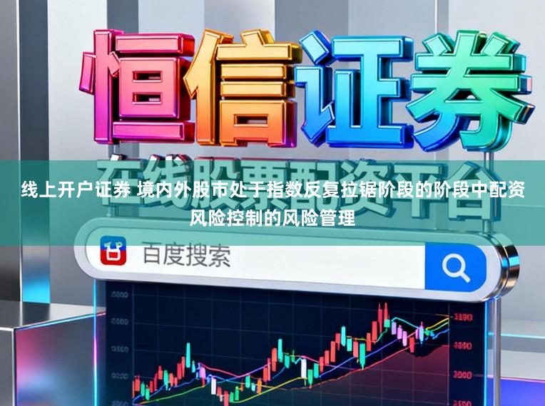 线上开户证券 境内外股市处于指数反复拉锯阶段的阶段中配资风险控制的风险管理