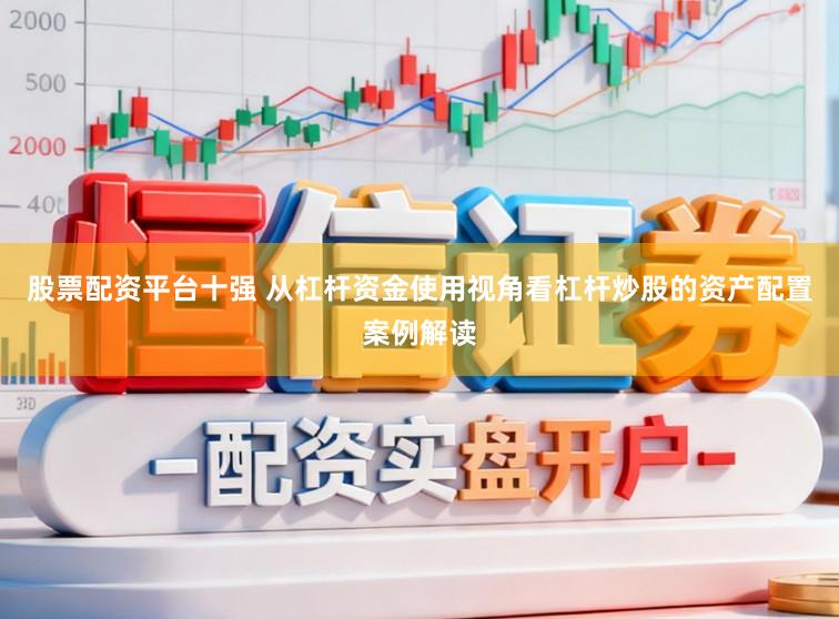 股票配资平台十强 从杠杆资金使用视角看杠杆炒股的资产配置案例解读