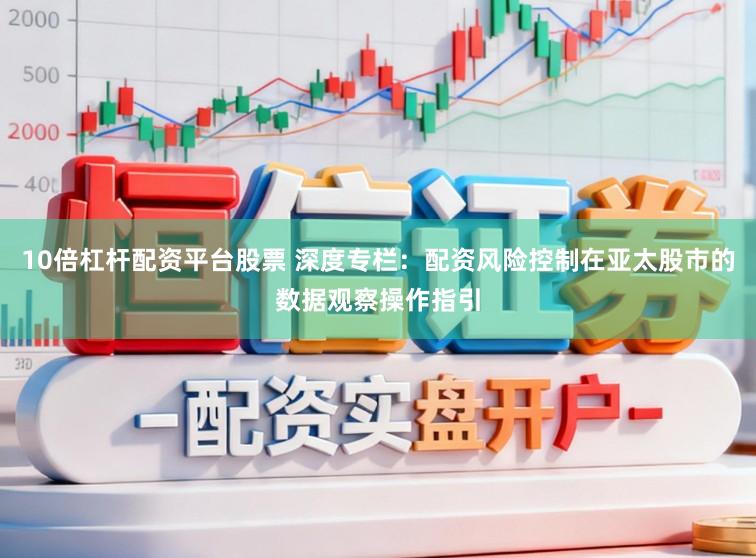 10倍杠杆配资平台股票 深度专栏：配资风险控制在亚太股市的数据观察操作指引