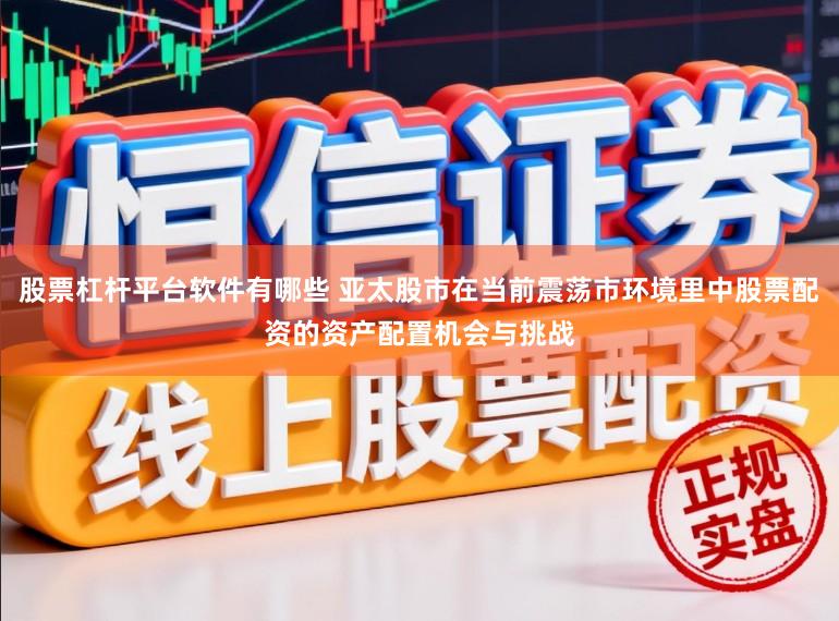 股票杠杆平台软件有哪些 亚太股市在当前震荡市环境里中股票配资的资产配置机会与挑战