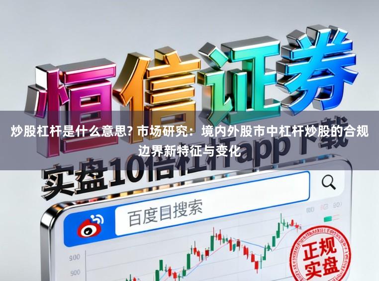 炒股杠杆是什么意思? 市场研究：境内外股市中杠杆炒股的合规边界新特征与变化