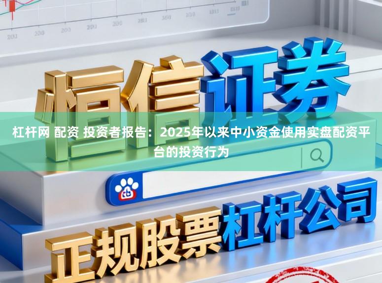杠杆网 配资 投资者报告：2025年以来中小资金使用实盘配资平台的投资行为