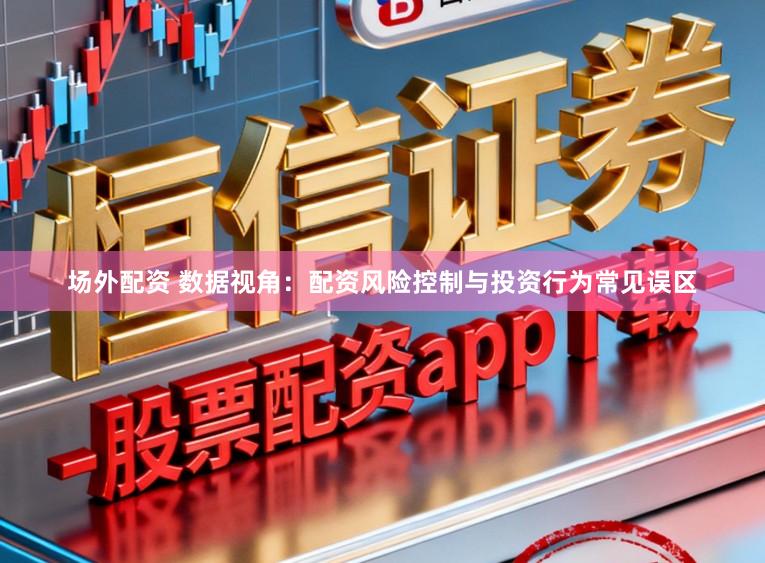 场外配资 数据视角：配资风险控制与投资行为常见误区