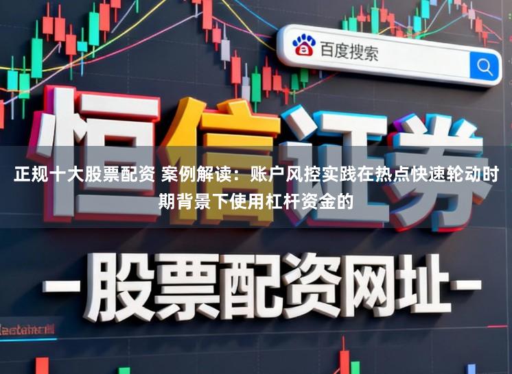 正规十大股票配资 案例解读：账户风控实践在热点快速轮动时期背景下使用杠杆资金的