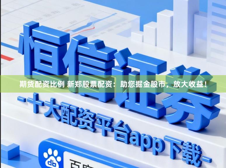 期货配资比例 新郑股票配资：助您掘金股市，放大收益！