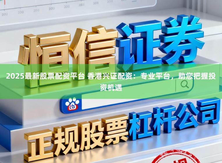 2025最新股票配资平台 香港兴证配资：专业平台，助您把握投资机遇