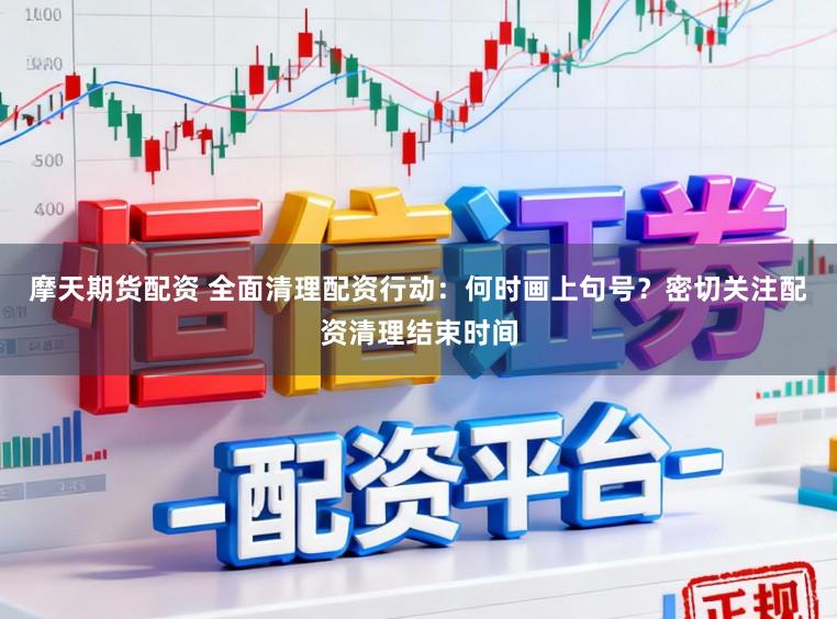 摩天期货配资 全面清理配资行动：何时画上句号？密切关注配资清理结束时间