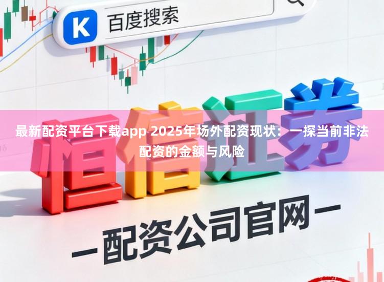 最新配资平台下载app 2025年场外配资现状：一探当前非法配资的金额与风险
