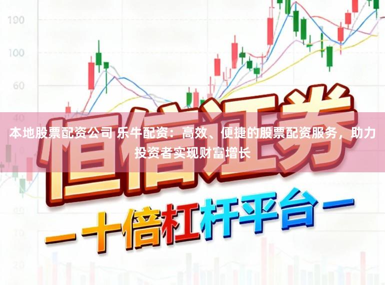 本地股票配资公司 乐牛配资：高效、便捷的股票配资服务，助力投资者实现财富增长