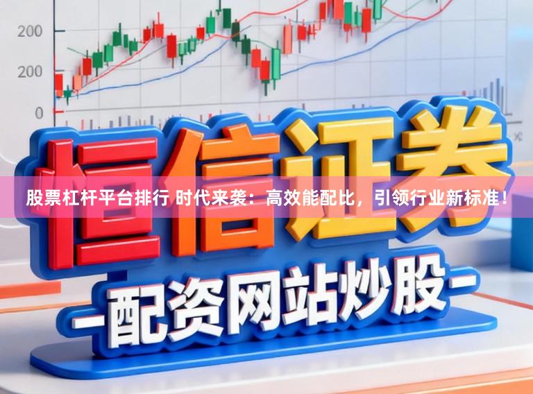 股票杠杆平台排行 时代来袭：高效能配比，引领行业新标准！