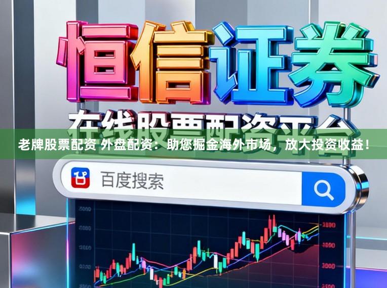 老牌股票配资 外盘配资：助您掘金海外市场，放大投资收益！