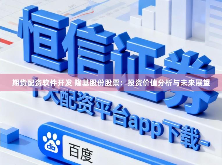 期货配资软件开发 隆基股份股票：投资价值分析与未来展望