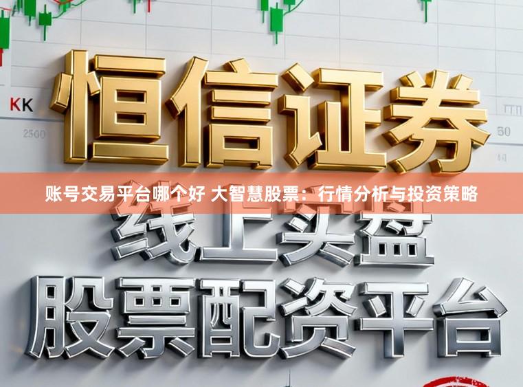 账号交易平台哪个好 大智慧股票：行情分析与投资策略