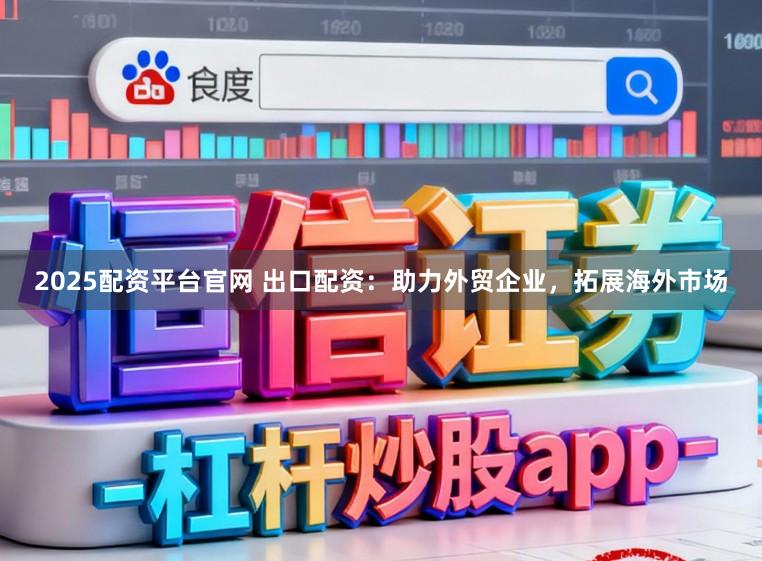 2025配资平台官网 出口配资：助力外贸企业，拓展海外市场
