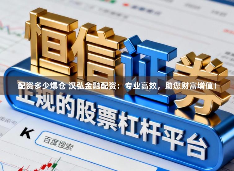 配资多少爆仓 汉弘金融配资：专业高效，助您财富增值！