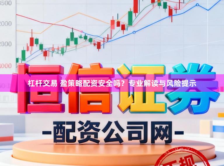 杠杆交易 盈策略配资安全吗？专业解读与风险提示