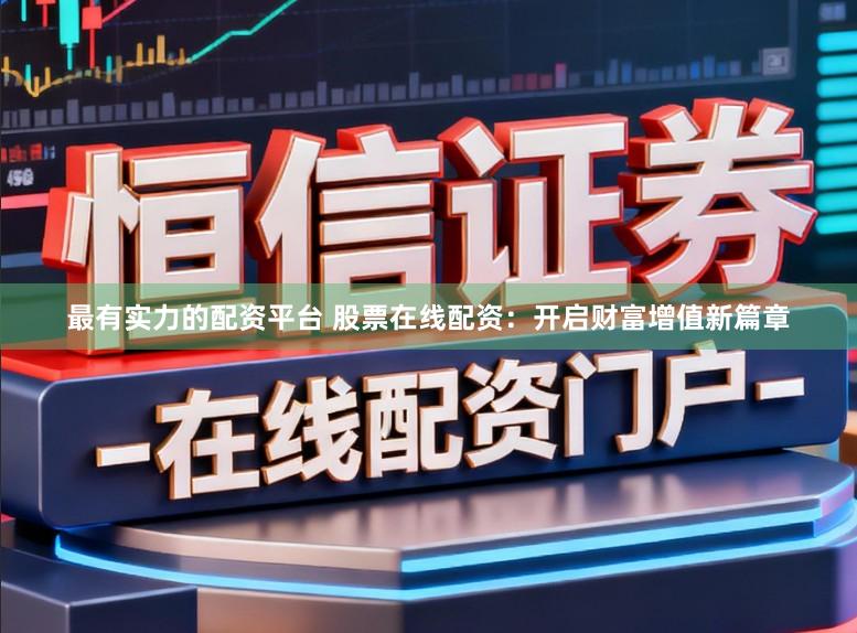 最有实力的配资平台 股票在线配资：开启财富增值新篇章
