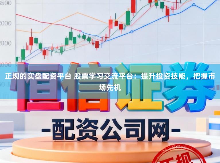 正规的实盘配资平台 股票学习交流平台：提升投资技能，把握市场先机