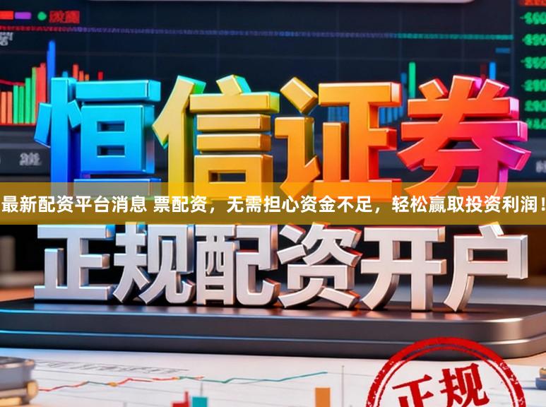 最新配资平台消息 票配资，无需担心资金不足，轻松赢取投资利润！