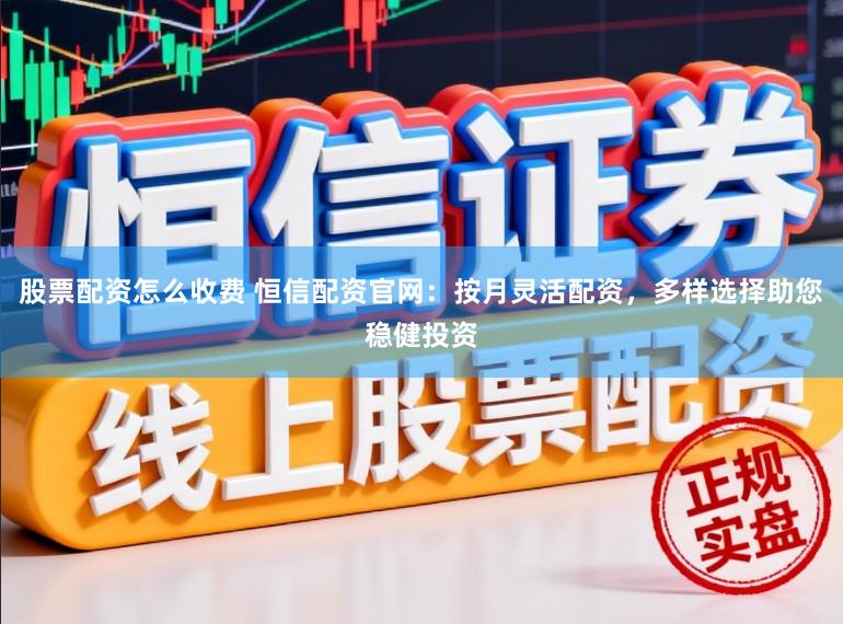 股票配资怎么收费 恒信配资官网：按月灵活配资，多样选择助您稳健投资