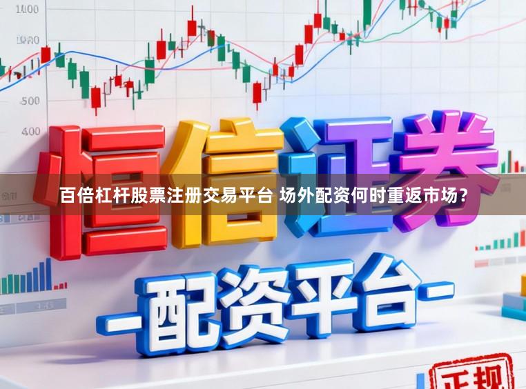 百倍杠杆股票注册交易平台 场外配资何时重返市场？