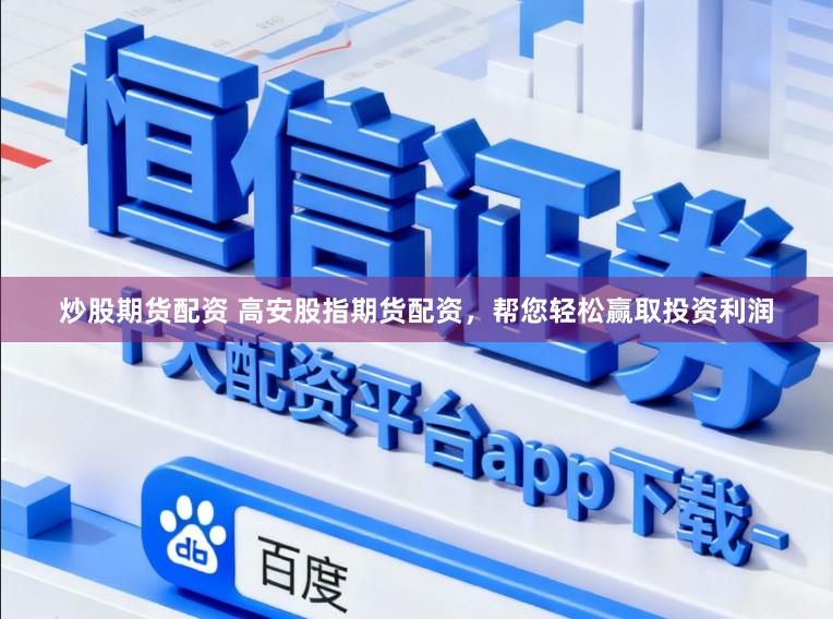 炒股期货配资 高安股指期货配资，帮您轻松赢取投资利润