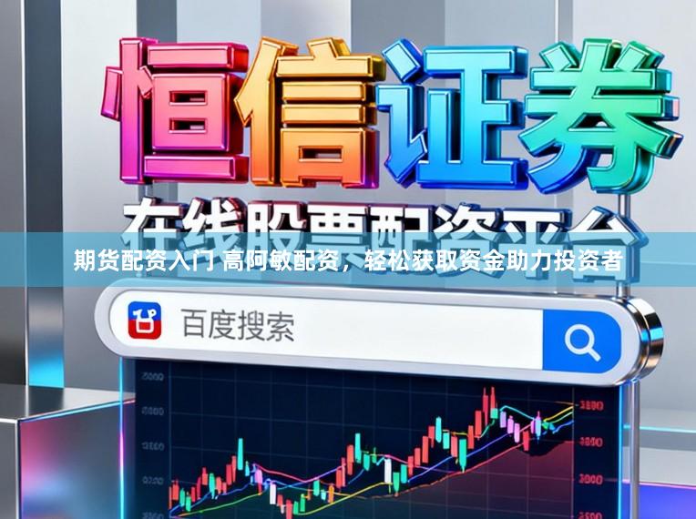 期货配资入门 高阿敏配资，轻松获取资金助力投资者
