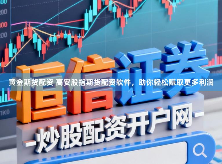 黄金期货配资 高安股指期货配资软件，助你轻松赚取更多利润