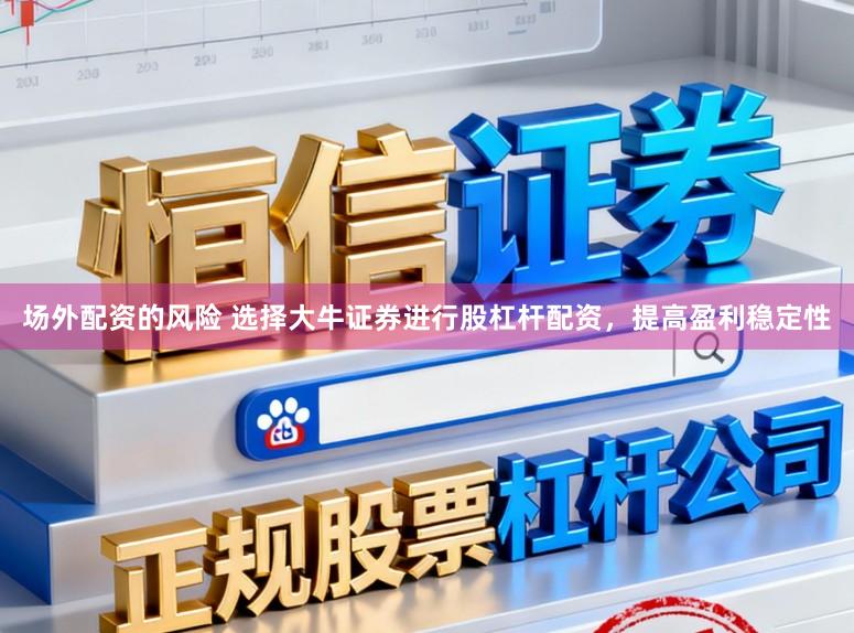 场外配资的风险 选择大牛证券进行股杠杆配资，提高盈利稳定性