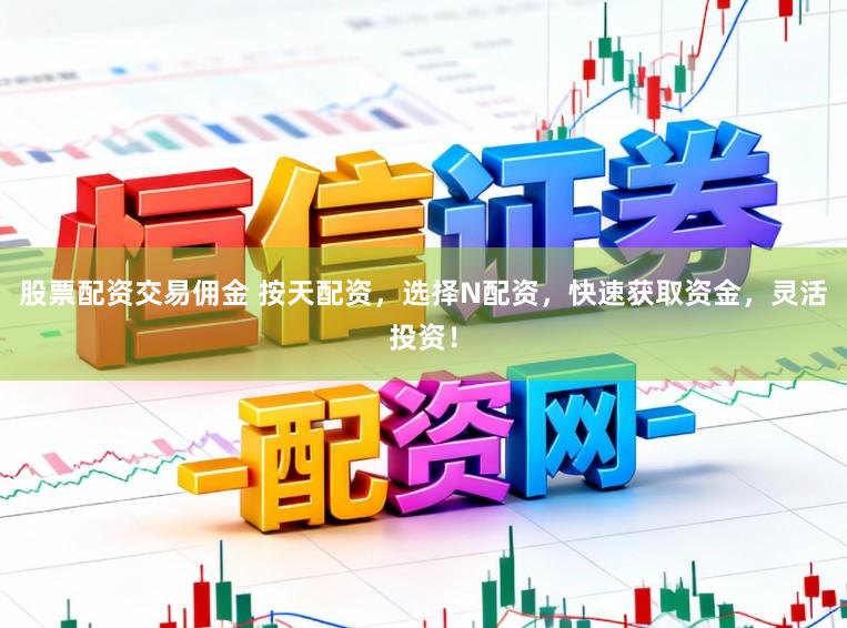 股票配资交易佣金 按天配资，选择N配资，快速获取资金，灵活投资！