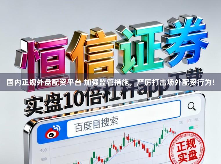 国内正规外盘配资平台 加强监管措施，严厉打击场外配资行为!