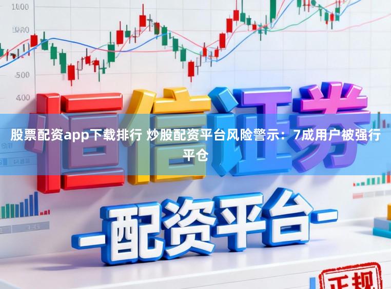 股票配资app下载排行 炒股配资平台风险警示：7成用户被强行平仓
