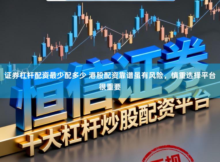 证券杠杆配资最少配多少 港股配资靠谱虽有风险，慎重选择平台很重要