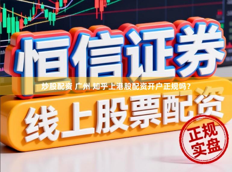 炒股配资 广州 知乎上港股配资开户正规吗？