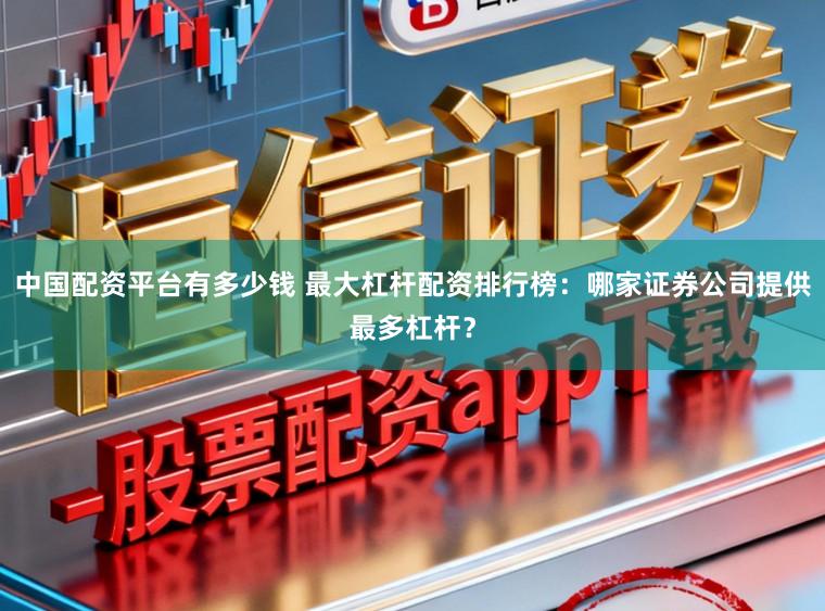 中国配资平台有多少钱 最大杠杆配资排行榜：哪家证券公司提供最多杠杆？
