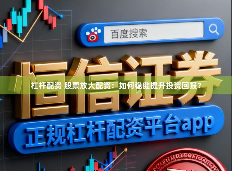 杠杆配资 股票放大配资：如何稳健提升投资回报？
