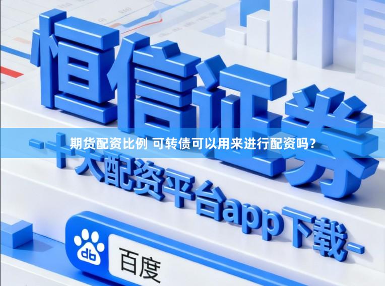 期货配资比例 可转债可以用来进行配资吗？