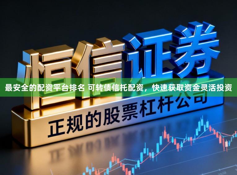 最安全的配资平台排名 可转债信托配资，快速获取资金灵活投资