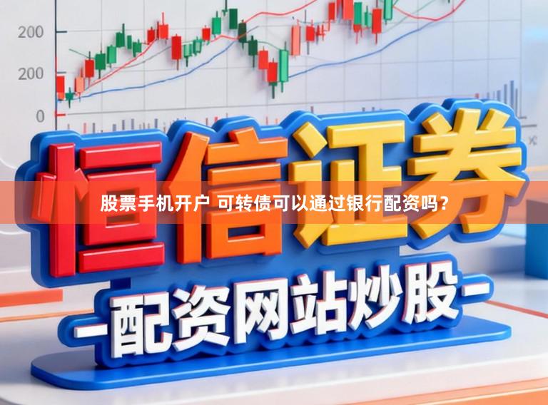 股票手机开户 可转债可以通过银行配资吗？