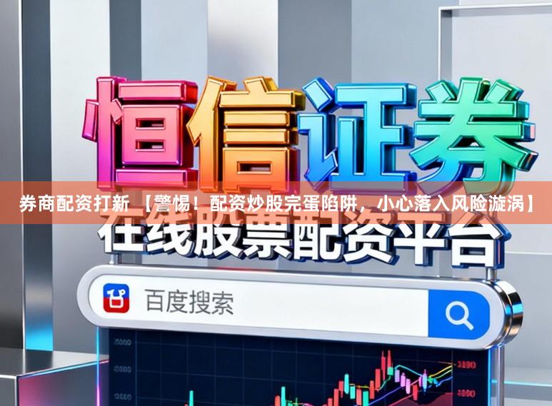 券商配资打新 【警惕！配资炒股完蛋陷阱，小心落入风险漩涡】