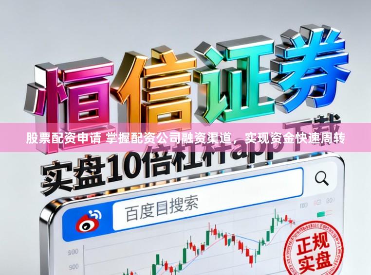 股票配资申请 掌握配资公司融资渠道，实现资金快速周转
