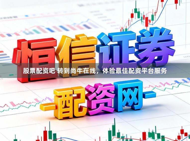 股票配资吧 转到尚牛在线，体验最佳配资平台服务