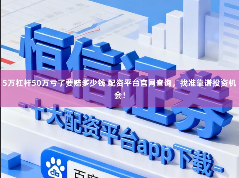 5万杠杆50万亏了要赔多少钱 配资平台官网查询,找准靠谱投资机会!