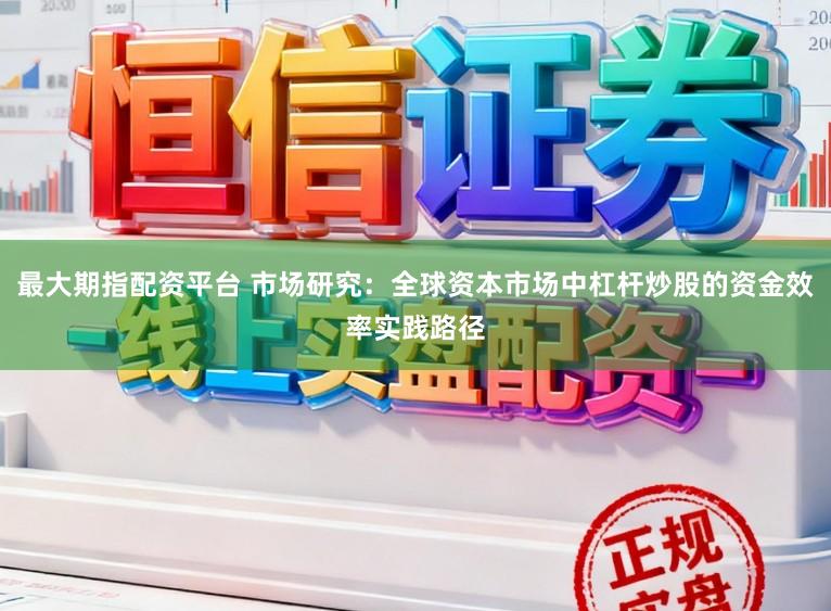 最大期指配资平台 市场研究：全球资本市场中杠杆炒股的资金效率实践路径