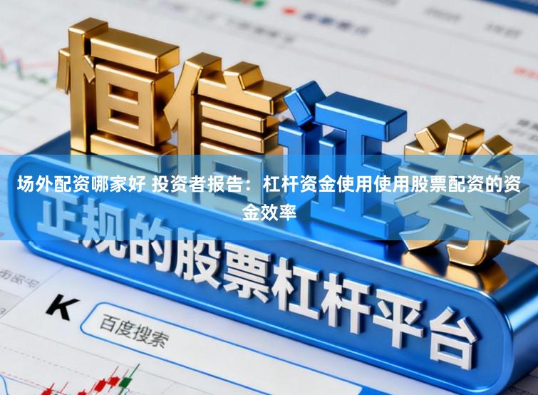 场外配资哪家好 投资者报告：杠杆资金使用使用股票配资的资金效率
