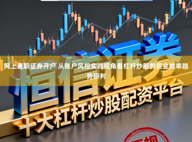 网上兼职证券开户 从账户风控实践视角看杠杆炒股的资金效率趋势研判