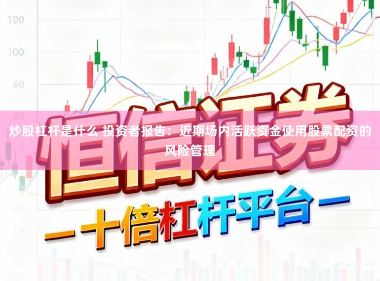 炒股杠杆是什么 投资者报告:近期场内活跃资金使用股票配资的风险管理