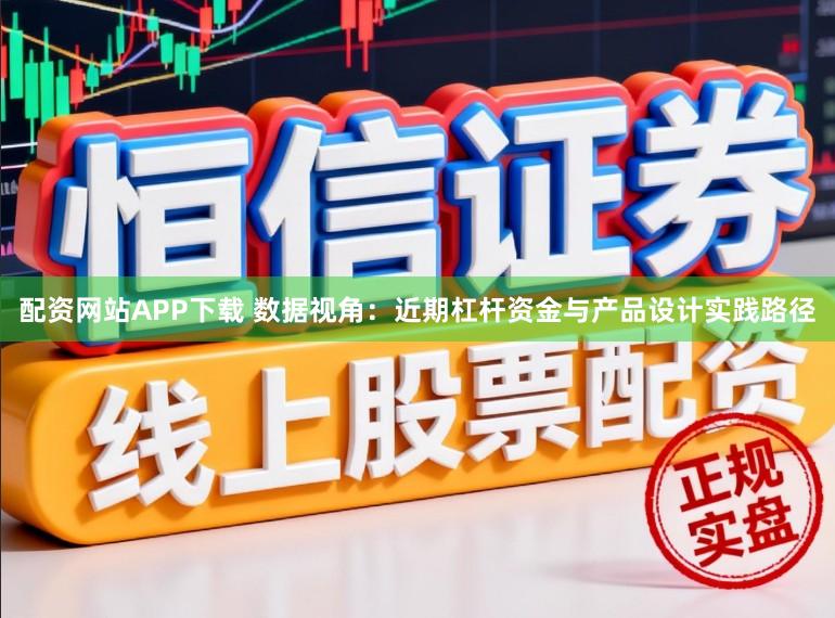 配资网站APP下载 数据视角:近期杠杆资金与产品设计实践路径