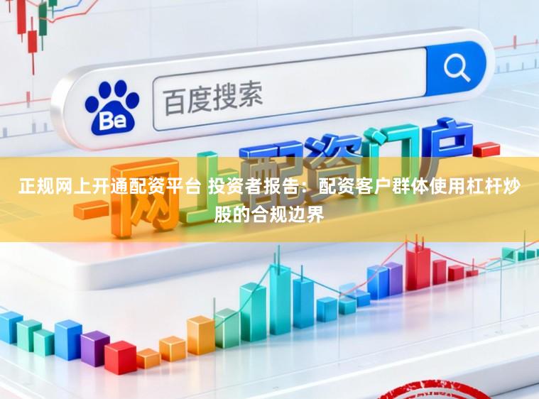 正规网上开通配资平台 投资者报告：配资客户群体使用杠杆炒股的合规边界