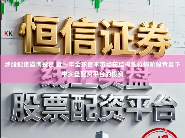 炒股配资咨询投资 近一年全球资本市场在结构性行情阶段背景下中实盘配资平台的投资